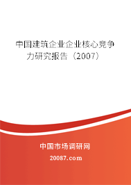 中国建筑企业企业核心竞争力研究报告（2007）