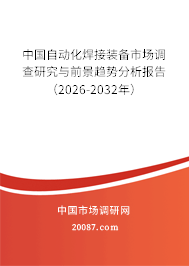 中国自动化焊接装备市场调查研究与前景趋势分析报告(2026-2032年) 中国自动化焊接装备市场调查研究与前景趋势分析报告(2026-2032年)