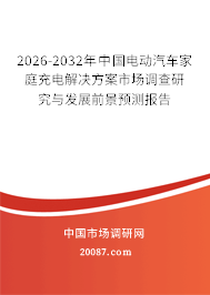 2026-2032年中国电动汽车家庭充电解决方案市场调查研究与发展前景预测报告 2026-2032年中国电动汽车家庭充电解决方案市场调查研究与发展前景预测报告