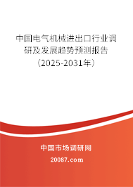 中国电气机械进出口行业调研及发展趋势预测报告（2025-2031年）