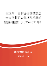 全球与中国非磁性镍基高温合金行业研究分析及发展前景预测报告(2025-2031年) 全球与中国非磁性镍基高温合金行业研究分析及发展前景预测报告(2025-2031年)