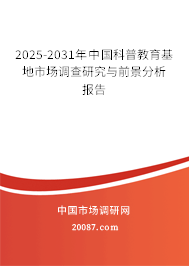 2025-2031年中国科普教育基地市场调查研究与前景分析报告