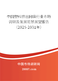中国塑料挤出网袋行业市场调研及发展前景展望报告(2025-2031年) 中国塑料挤出网袋行业市场调研及发展前景展望报告(2025-2031年)