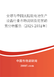 全球与中国太阳能电池生产设备行业市场调研及前景趋势分析报告（2025-2031年）
