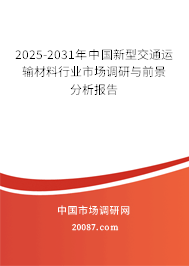 2025-2031年中国新型交通运输材料行业市场调研与前景分析报告 2025-2031年中国新型交通运输材料行业市场调研与前景分析报告