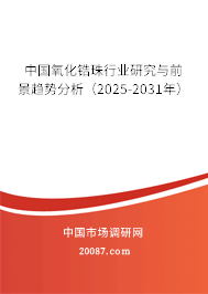 中国氧化锆珠行业研究与前景趋势分析（2025-2031年）