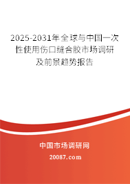 2025-2031年全球与中国一次性使用伤口缝合胶市场调研及前景趋势报告