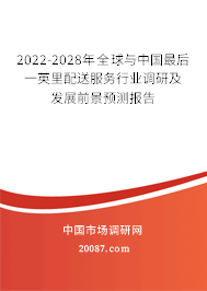 2022-2028年全球与中国最后一英里配送服务行业调研及发展前景预测报告