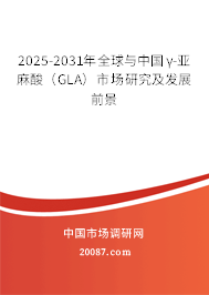 2025-2031年全球与中国γ-亚麻酸（GLA）市场研究及发展前景