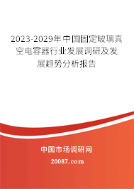 2023-2029年中国固定玻璃真空电容器行业发展调研及发展趋势分析报告 2023-2029年中国固定玻璃真空电容器行业发展调研及发展趋势分析报告