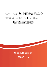 2025-2031年中国电动汽车空调涡旋压缩机行业研究与市场前景预测报告 2025-2031年中国电动汽车空调涡旋压缩机行业研究与市场前景预测报告