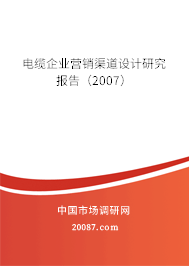 电缆企业营销渠道设计研究报告(2007) 电缆企业营销渠道设计研究报告(2007)