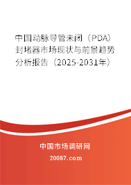 中国动脉导管未闭（PDA）封堵器市场现状与前景趋势分析报告（2025-2031年）