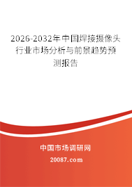 2026-2032年中国焊接摄像头行业市场分析与前景趋势预测报告 2026-2032年中国焊接摄像头行业市场分析与前景趋势预测报告