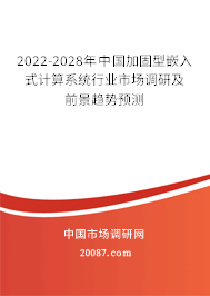 2022-2028年中国加固型嵌入式计算系统行业市场调研及前景趋势预测 2022-2028年中国加固型嵌入式计算系统行业市场调研及前景趋势预测