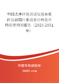 中国洁净环境测试仪组合套件仪器箱行业调查分析及市场前景预测报告（2025-2031年）
