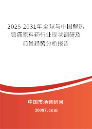2025-2031年全球与中国解热镇痛原料药行业现状调研及前景趋势分析报告