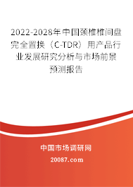 2022-2028年中国颈椎椎间盘完全置换（C-TDR）用产品行业发展研究分析与市场前景预测报告