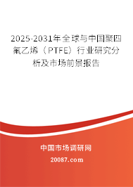 2025-2031年全球与中国聚四氟乙烯（PTFE）行业研究分析及市场前景报告