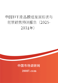 中国TFT液晶模组发展现状与前景趋势预测报告（2025-2031年）