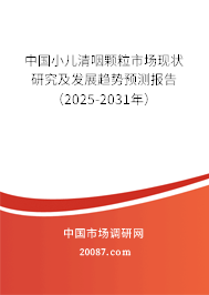 中国小儿清咽颗粒市场现状研究及发展趋势预测报告（2025-2031年）