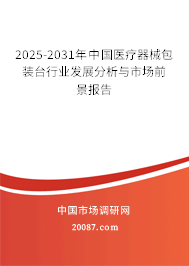 2025-2031年中国医疗器械包装台行业发展分析与市场前景报告