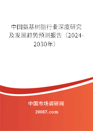 中国氨基树脂行业深度研究及发展趋势预测报告（2024-2030年）