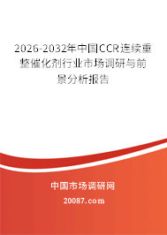 2026-2032年中国CCR连续重整催化剂行业市场调研与前景分析报告 2026-2032年中国CCR连续重整催化剂行业市场调研与前景分析报告