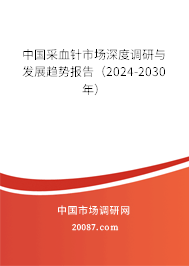 中国采血针市场深度调研与发展趋势报告（2024-2030年）