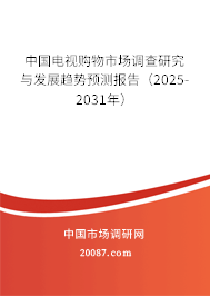 中国电视购物市场调查研究与发展趋势预测报告(2025-2031年) 中国电视购物市场调查研究与发展趋势预测报告(2025-2031年)