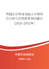 中国高空喷涂机器人市场研究分析与前景趋势预测报告（2026-2032年）