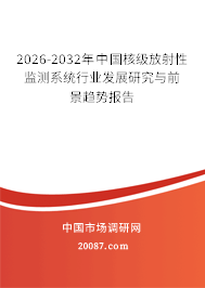 2026-2032年中国核级放射性监测系统行业发展研究与前景趋势报告 2026-2032年中国核级放射性监测系统行业发展研究与前景趋势报告