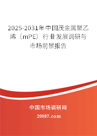 2025-2031年中国茂金属聚乙烯（mPE）行业发展调研与市场前景报告