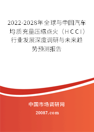 2022-2028年全球与中国汽车均质充量压缩点火（HCCI）行业发展深度调研与未来趋势预测报告
