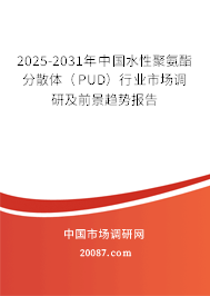 2025-2031年中国水性聚氨酯分散体（PUD）行业市场调研及前景趋势报告