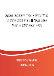 2026-2032年中国X线数字减影血管造影机行业发展调研与前景趋势预测报告 2026-2032年中国X线数字减影血管造影机行业发展调研与前景趋势预测报告