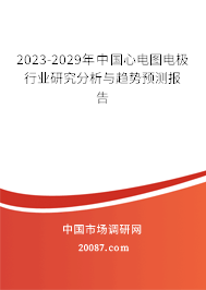 2023-2029年中国心电图电极行业研究分析与趋势预测报告 2023-2029年中国心电图电极行业研究分析与趋势预测报告