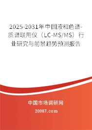 2025-2031年中国液相色谱-质谱联用仪（LC-MS/MS）行业研究与前景趋势预测报告