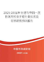 2025-2031年全球与中国一次性医用检查手套行业现状及前景趋势预测报告 2025-2031年全球与中国一次性医用检查手套行业现状及前景趋势预测报告