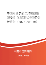 中国异佛尔酮二异氰酸酯（IPDI）发展现状与趋势分析报告（2025-2031年）