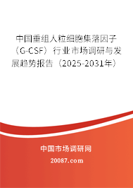 中国重组人粒细胞集落因子（G-CSF）行业市场调研与发展趋势报告（2025-2031年）