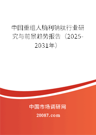 中国重组人脑利钠肽行业研究与前景趋势报告（2023-2029年）