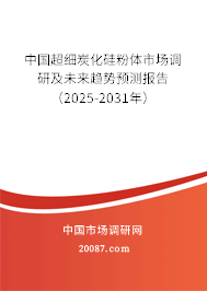 中国超细炭化硅粉体市场调研及未来趋势预测报告（2025-2031年）