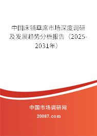 中国床铺草席市场深度调研及发展趋势分析报告（2025-2031年）
