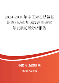 2024-2030年中国对乙酰氨基酚原料药市场深度调查研究与发展前景分析报告