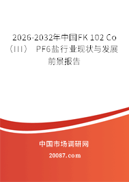 2026-2032年中国FK 102 Co（III） PF6盐行业现状与发展前景报告