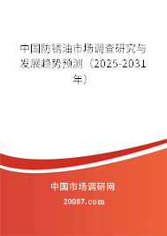 中国防锈油市场调查研究与发展趋势预测（2025-2031年）