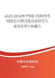 2025-2031年中国河南眼科专科医院市场深度调查研究与发展前景分析报告