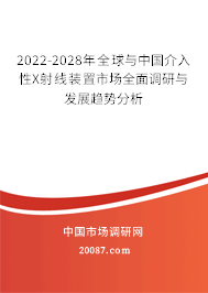 2022-2028年全球与中国介入性X射线装置市场全面调研与发展趋势分析