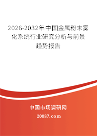 2026-2032年中国金属粉末雾化系统行业研究分析与前景趋势报告 2026-2032年中国金属粉末雾化系统行业研究分析与前景趋势报告
